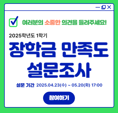 여러분의 소중한 의견을 들려주세요! 2025학년도 1학기 장학금 만족도 설문조사 설문 기간 2025.04.23(수) ~ 05.20(화) 17:00 참여하기