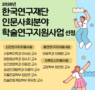 2026년 한국연구재단 인문사회분야 학술연구지원사업 선정 [중견연구자지원사업] 아동학과 이혜원 교수 [신진연구자지원사업] 사회복지학과 이수비 교수 영화영상학과 최수지 교수 보건경영학과 이윤경 교수 공공인재법학과 이종덕 교수 자율학전공학부 임보연 교수 미술만화게임학부 류유희 교수
