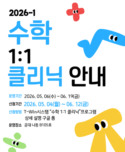 2026-1 수학 1:1 클리닉 안내 운영기간: 2026.5.6~6.19 신청기간: 2026.5.4~6.12 운영장소: 공대 나동 B105호 신청방법:T-Win시스템 - “수학 1:1 클리닉”프로그램 상세 설명에 안내되는 구글 폼으로 예약시간 선택 후 클리닉 진행