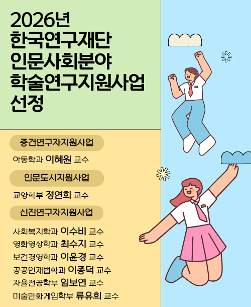 2026년 한국연구재단 인문사회분야 학술연구지원사업 선정 [중견연구자지원사업] 아동학과 이혜원 교수 [신진연구자지원사업] 사회복지학과 이수비 교수 영화영상학과 최수지 교수 보건경영학과 이윤경 교수 공공인재법학과 이종덕 교수 자율학전공학부 임보연 교수 미술만화게임학부 류유희 교수